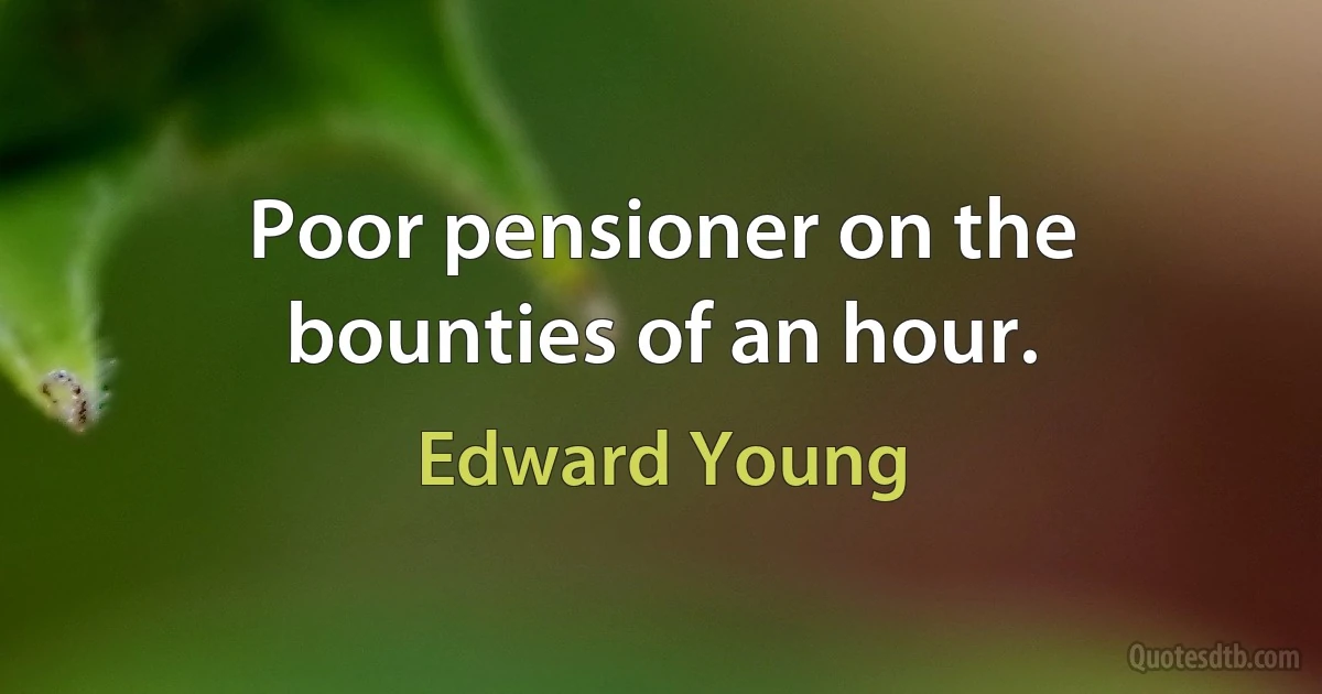 Poor pensioner on the bounties of an hour. (Edward Young)