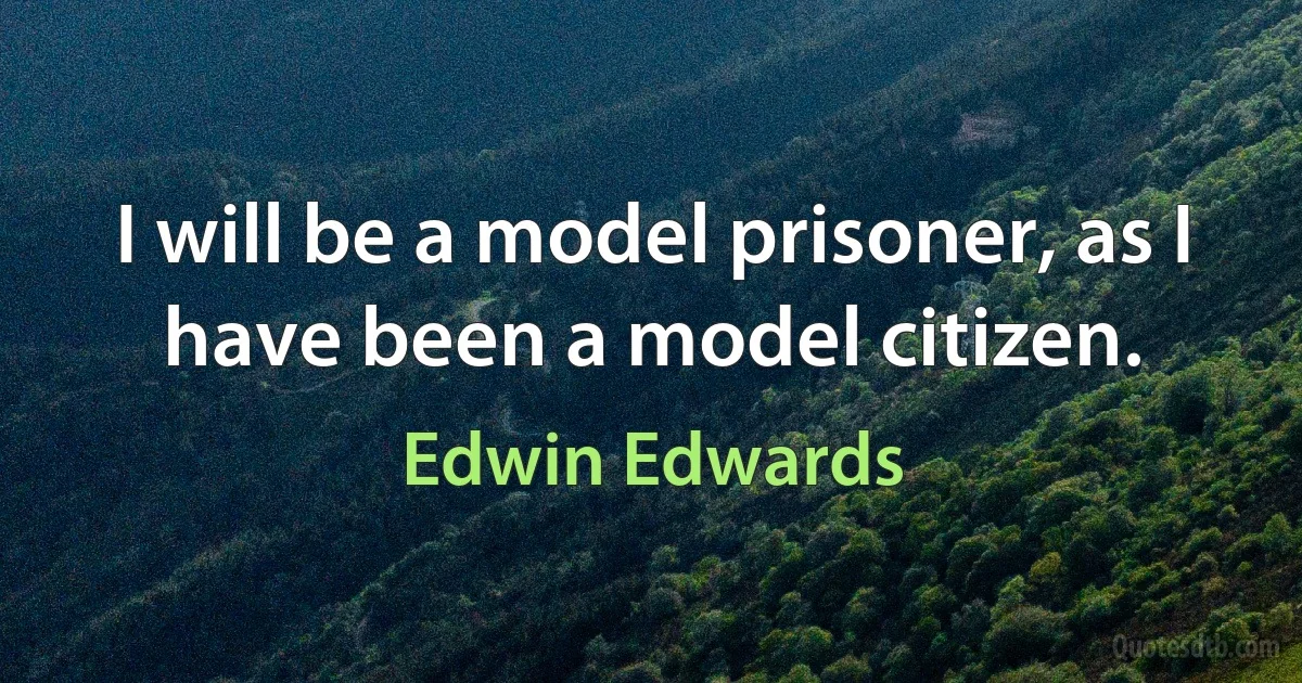 I will be a model prisoner, as I have been a model citizen. (Edwin Edwards)