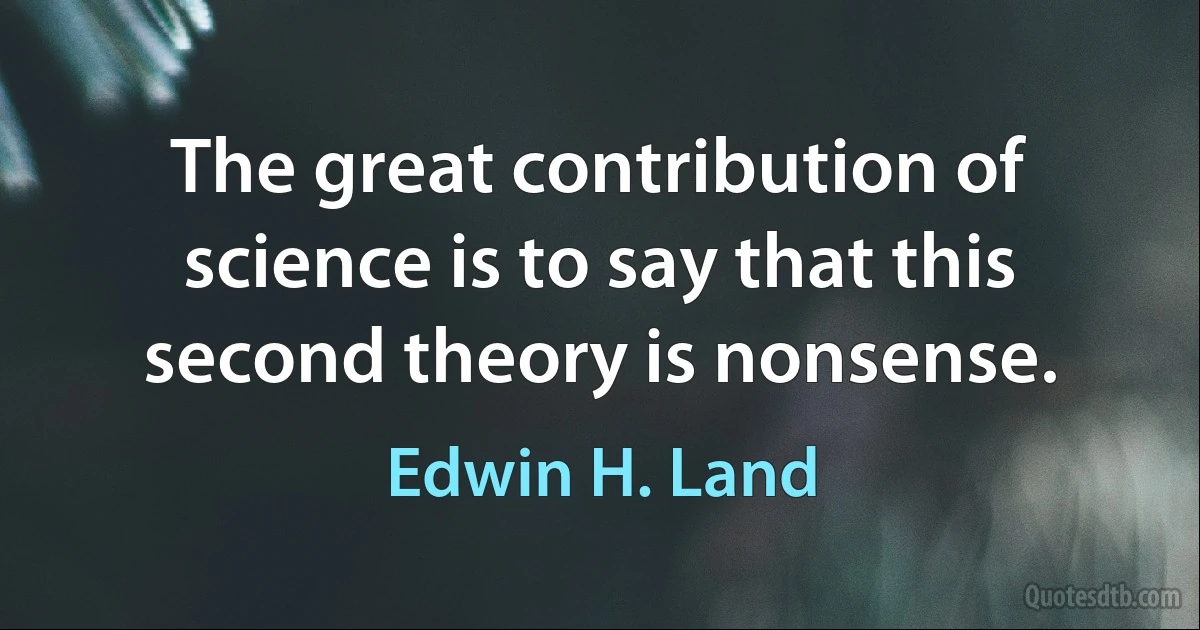 The great contribution of science is to say that this second theory is nonsense. (Edwin H. Land)