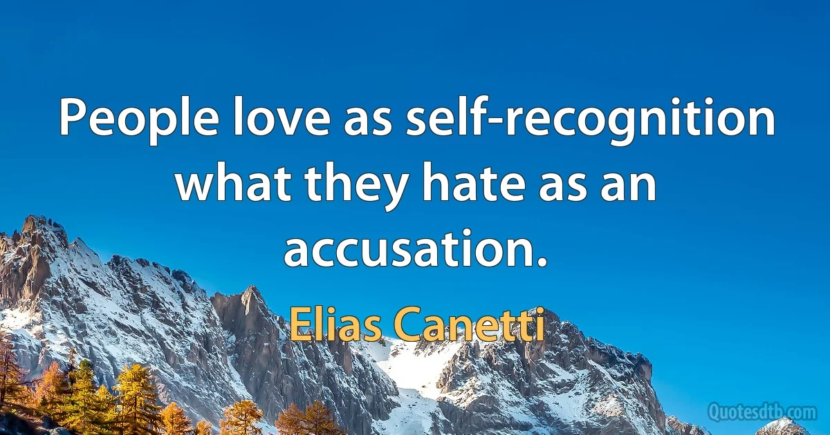 People love as self-recognition what they hate as an accusation. (Elias Canetti)