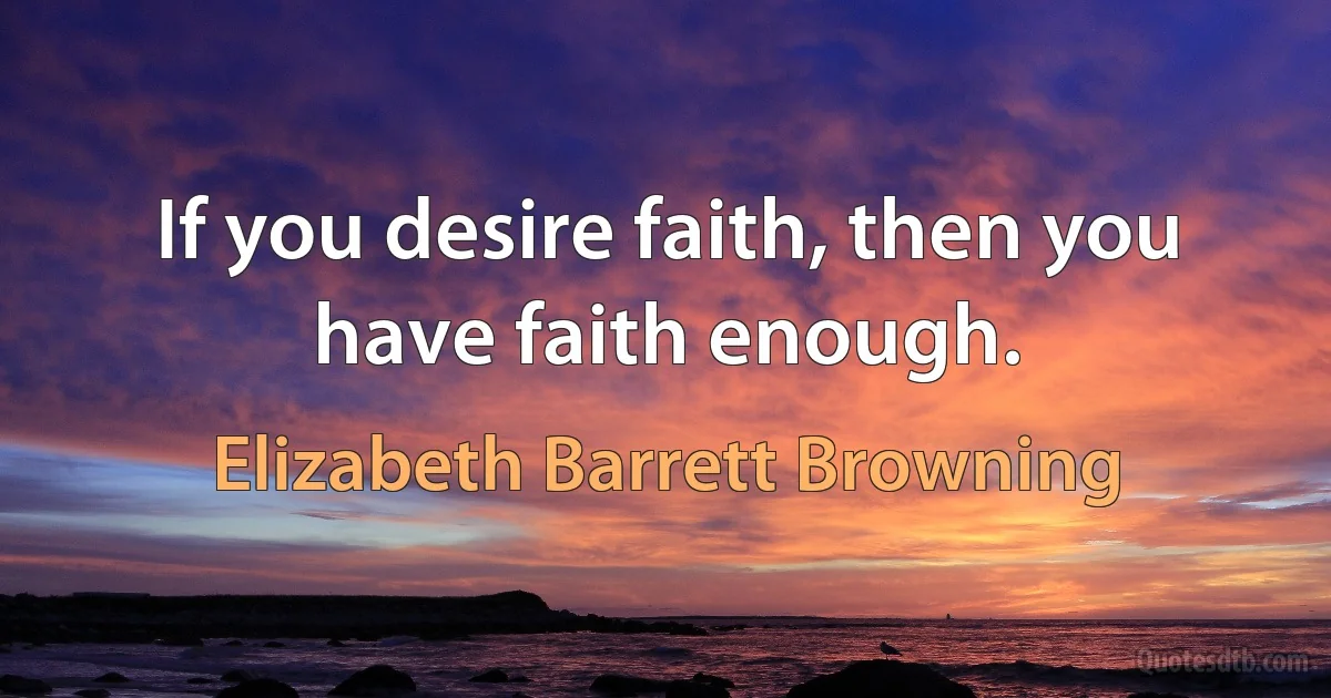 If you desire faith, then you have faith enough. (Elizabeth Barrett Browning)