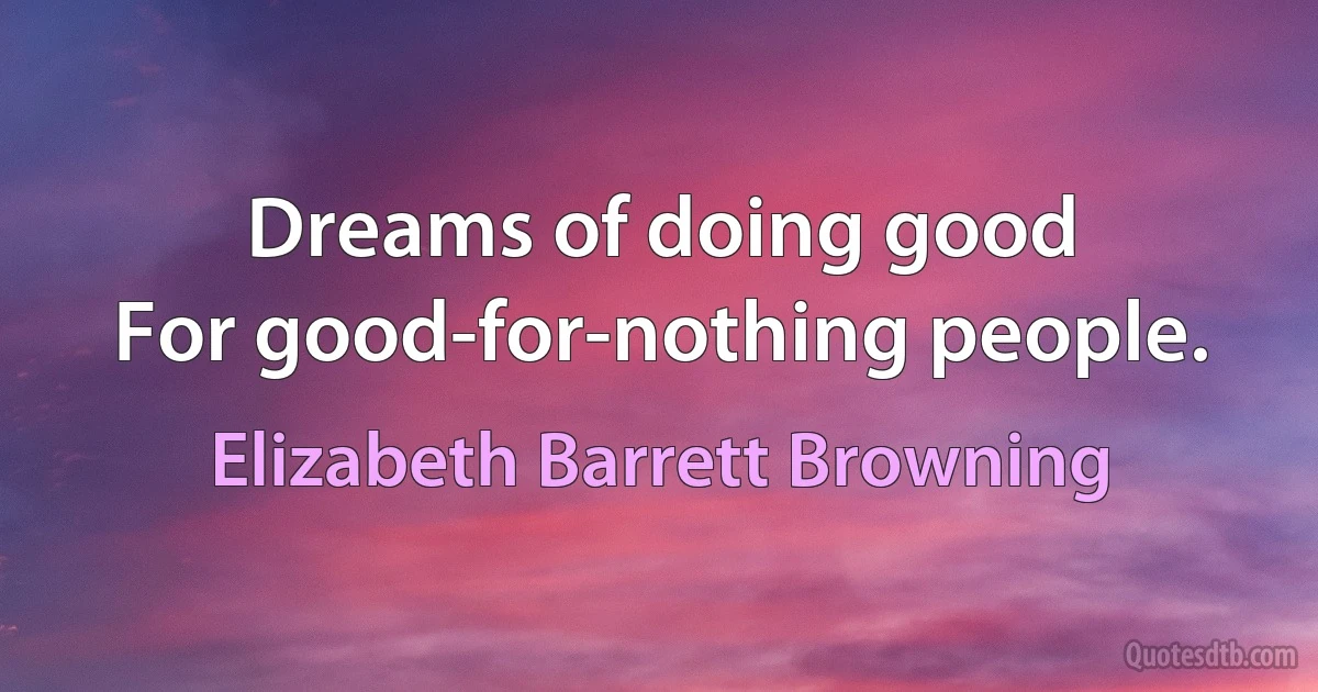 Dreams of doing good
For good-for-nothing people. (Elizabeth Barrett Browning)