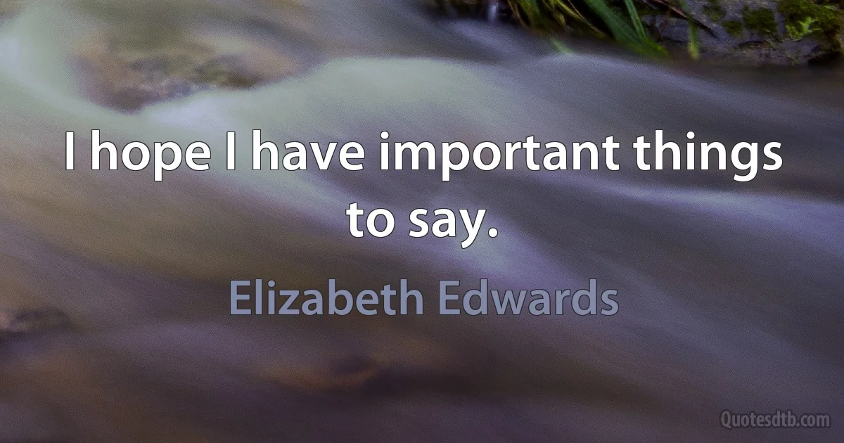 I hope I have important things to say. (Elizabeth Edwards)