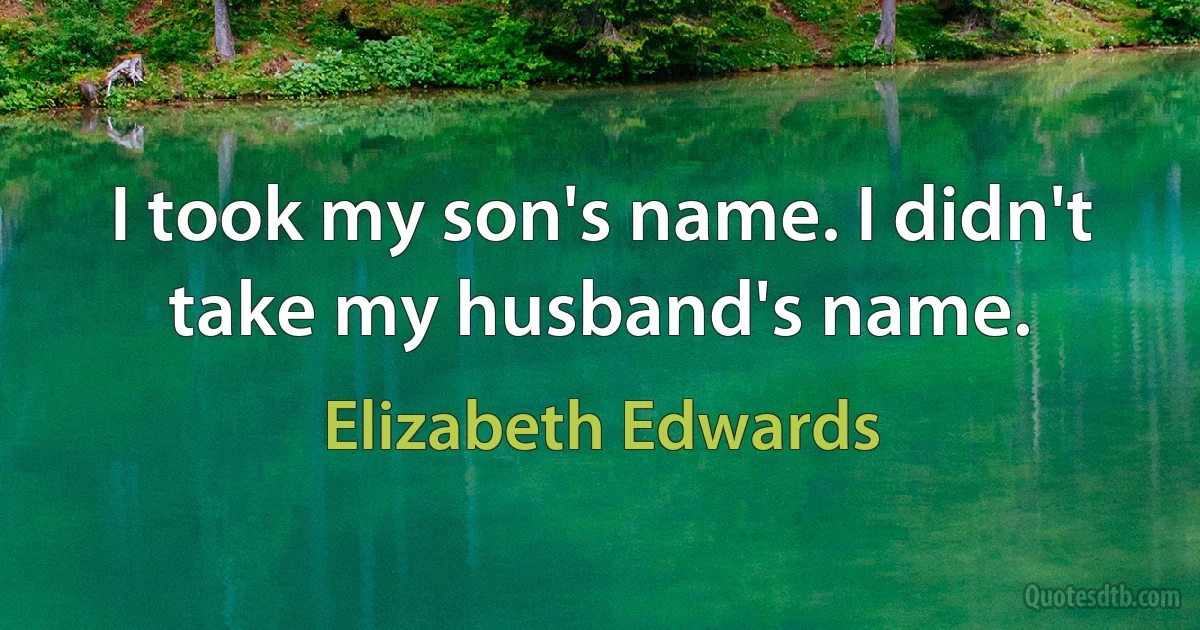 I took my son's name. I didn't take my husband's name. (Elizabeth Edwards)