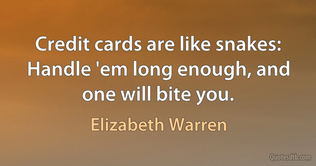 Credit cards are like snakes: Handle 'em long enough, and one will bite you. (Elizabeth Warren)