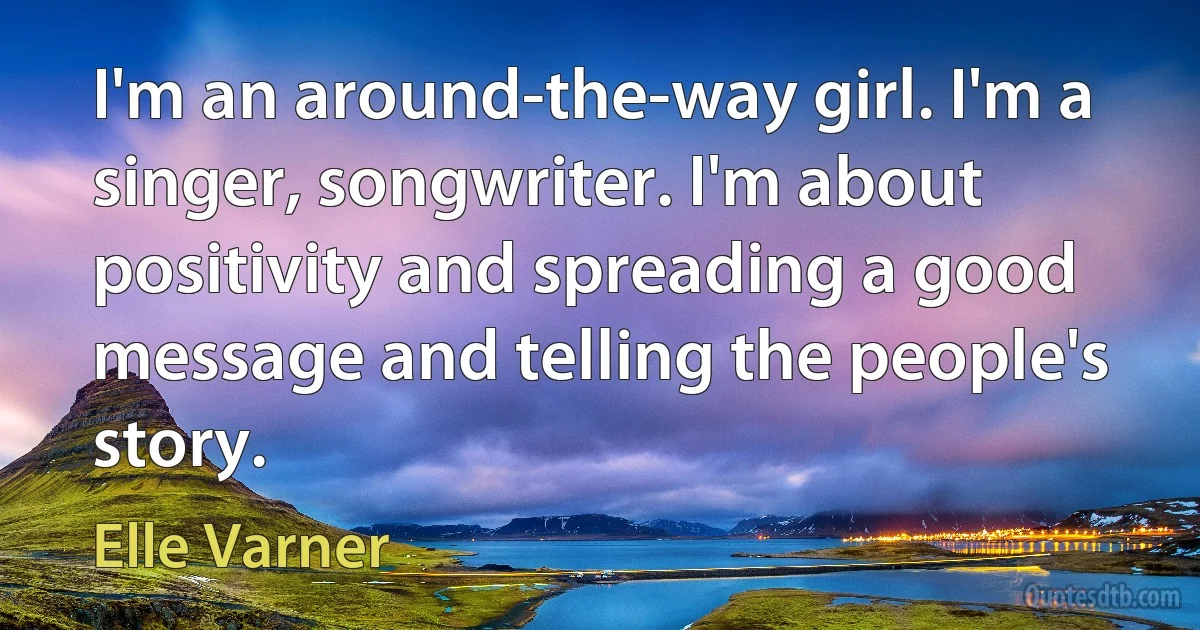 I'm an around-the-way girl. I'm a singer, songwriter. I'm about positivity and spreading a good message and telling the people's story. (Elle Varner)