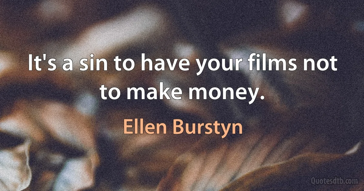 It's a sin to have your films not to make money. (Ellen Burstyn)