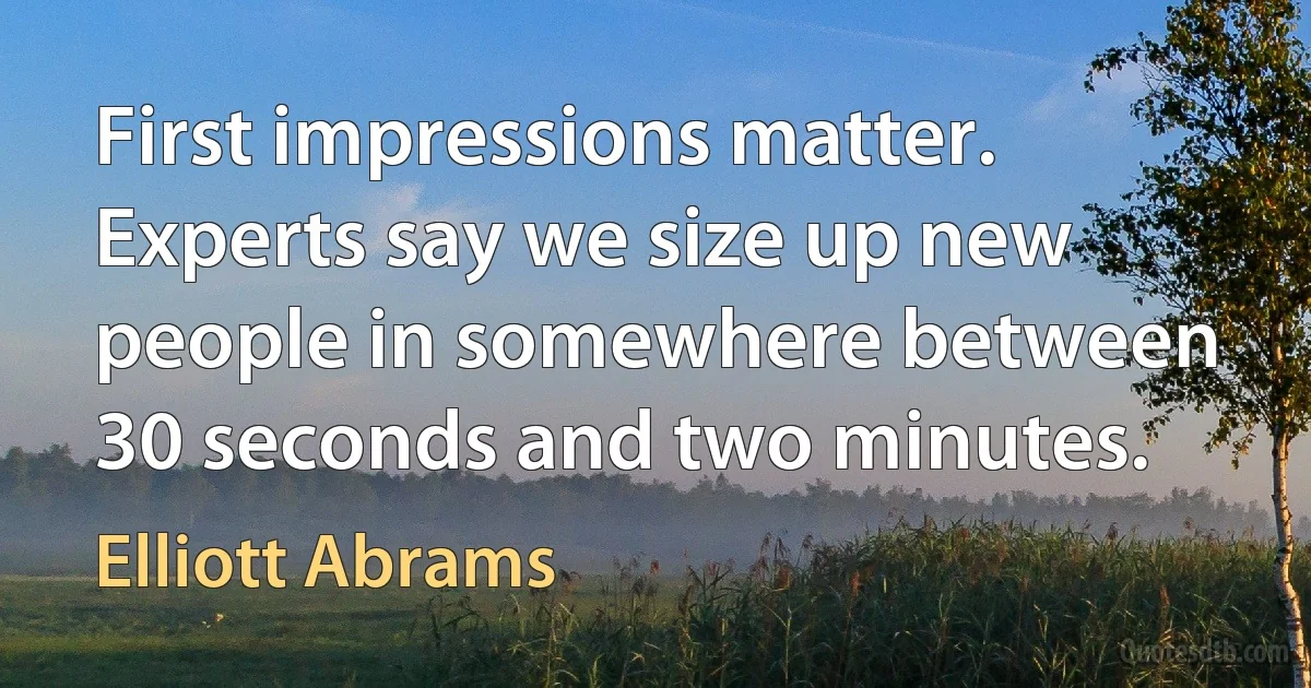 First impressions matter. Experts say we size up new people in somewhere between 30 seconds and two minutes. (Elliott Abrams)