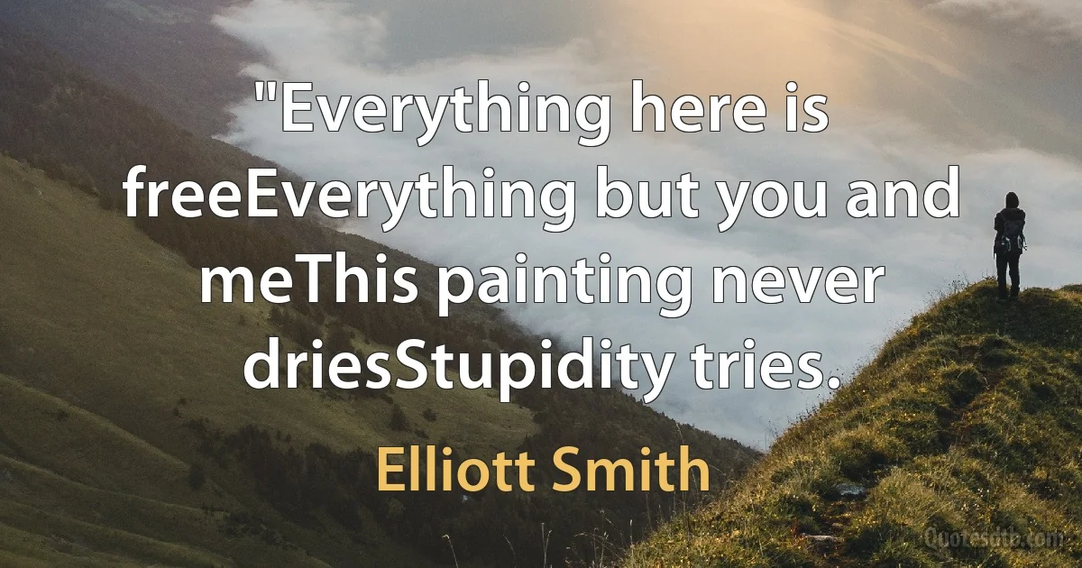 "Everything here is freeEverything but you and meThis painting never driesStupidity tries. (Elliott Smith)