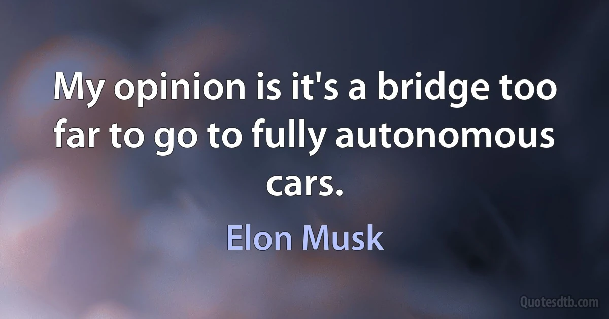 My opinion is it's a bridge too far to go to fully autonomous cars. (Elon Musk)