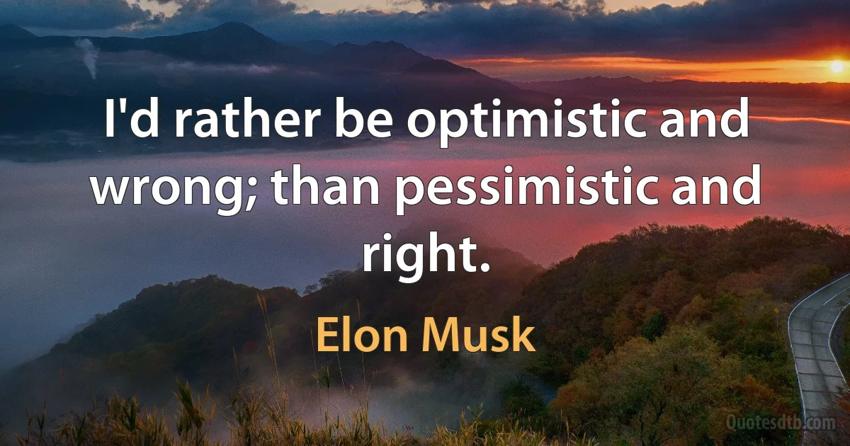 I'd rather be optimistic and wrong; than pessimistic and right. (Elon Musk)