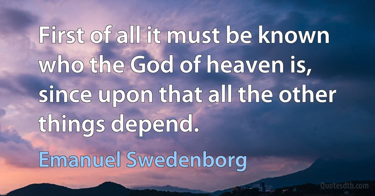 First of all it must be known who the God of heaven is, since upon that all the other things depend. (Emanuel Swedenborg)