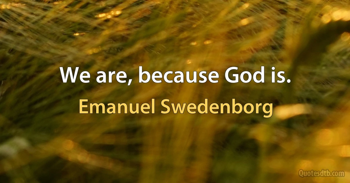 We are, because God is. (Emanuel Swedenborg)