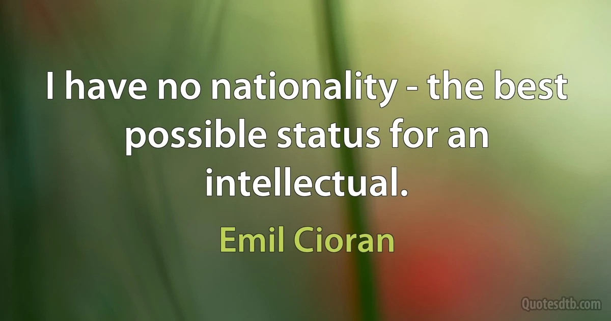 I have no nationality - the best possible status for an intellectual. (Emil Cioran)