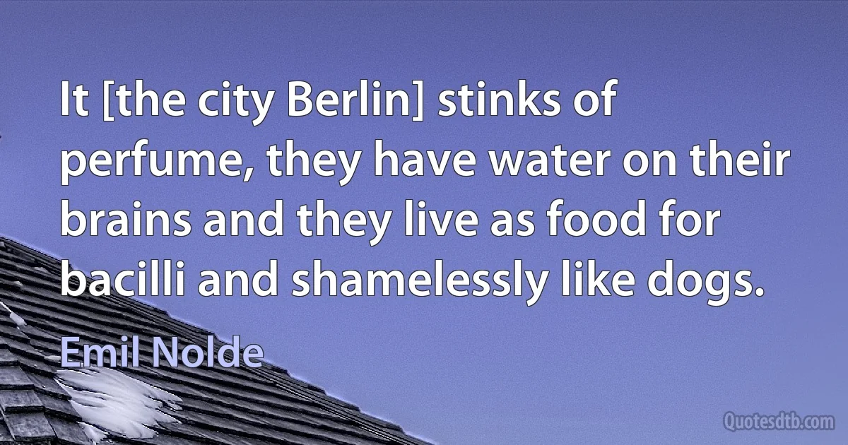 It [the city Berlin] stinks of perfume, they have water on their brains and they live as food for bacilli and shamelessly like dogs. (Emil Nolde)