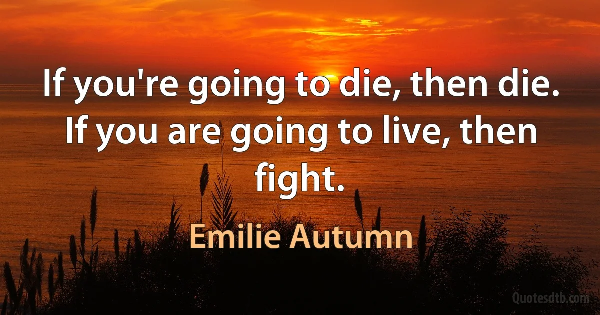 If you're going to die, then die. If you are going to live, then fight. (Emilie Autumn)