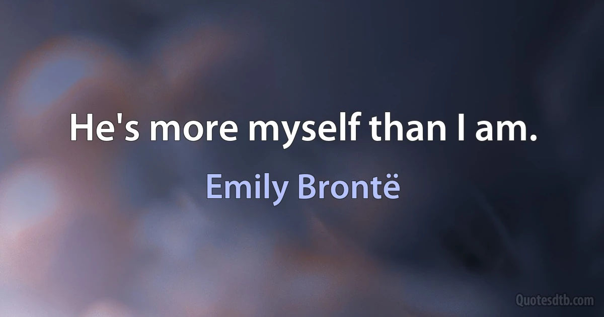 He's more myself than I am. (Emily Brontë)