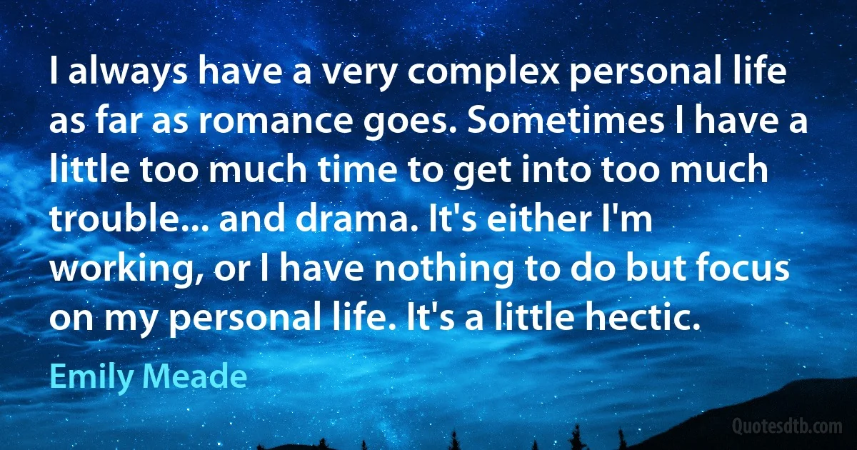 I always have a very complex personal life as far as romance goes. Sometimes I have a little too much time to get into too much trouble... and drama. It's either I'm working, or I have nothing to do but focus on my personal life. It's a little hectic. (Emily Meade)