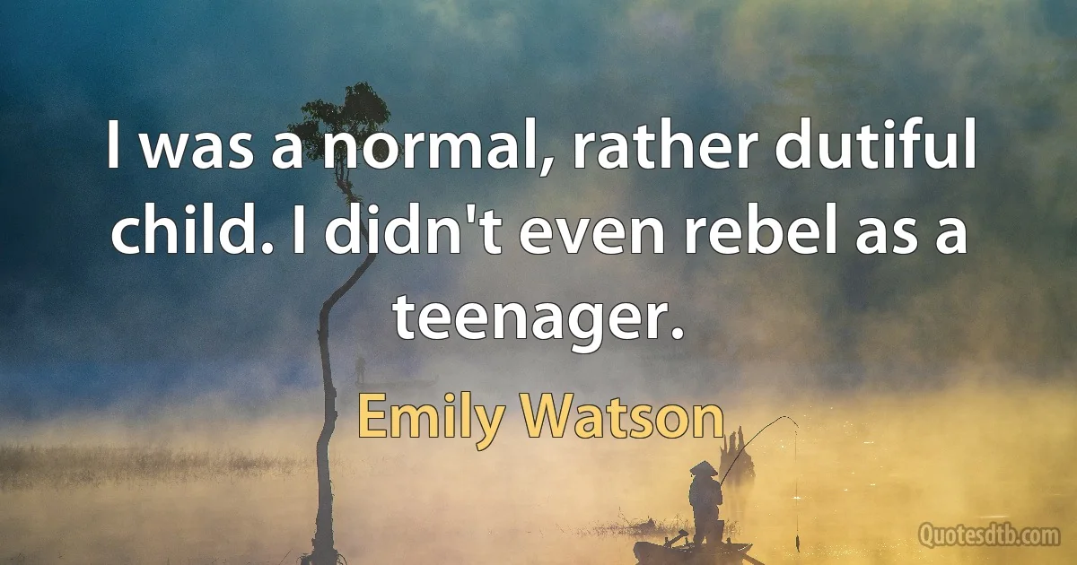 I was a normal, rather dutiful child. I didn't even rebel as a teenager. (Emily Watson)