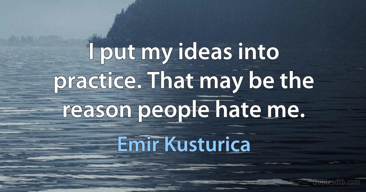 I put my ideas into practice. That may be the reason people hate me. (Emir Kusturica)