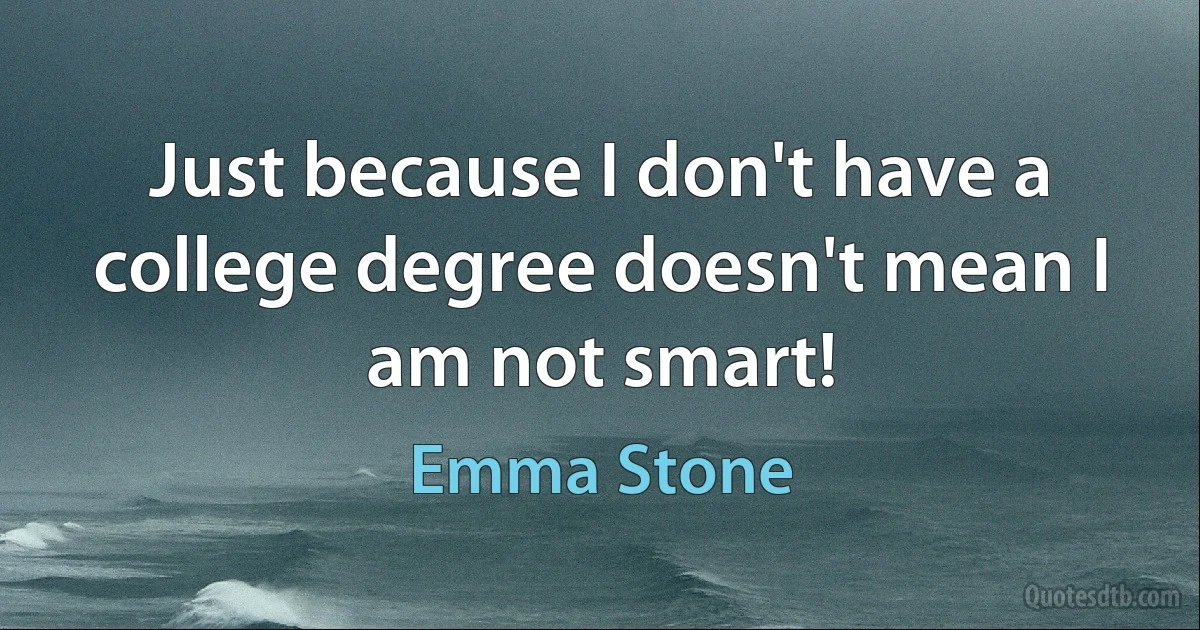 Just because I don't have a college degree doesn't mean I am not smart! (Emma Stone)