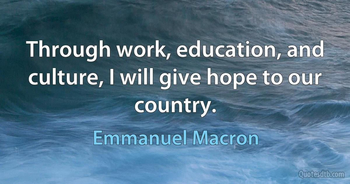 Through work, education, and culture, I will give hope to our country. (Emmanuel Macron)