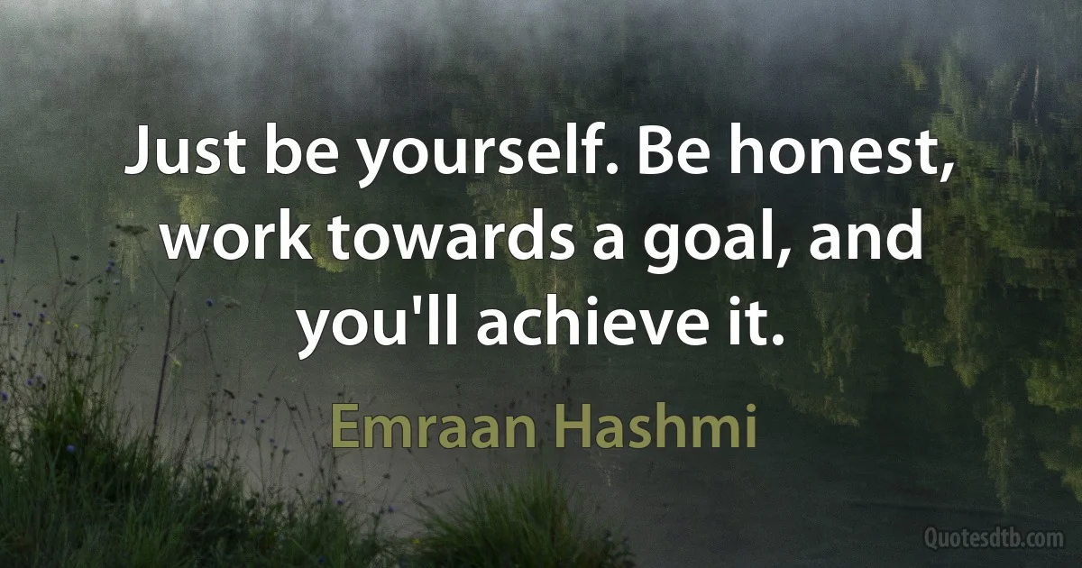 Just be yourself. Be honest, work towards a goal, and you'll achieve it. (Emraan Hashmi)