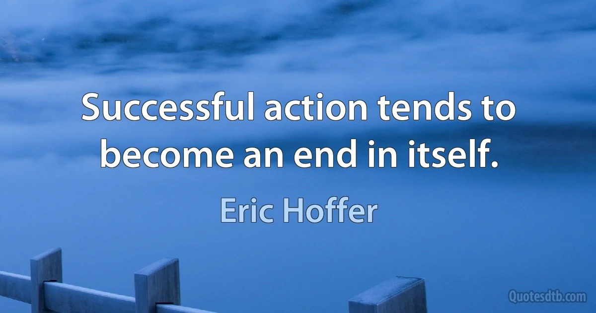 Successful action tends to become an end in itself. (Eric Hoffer)