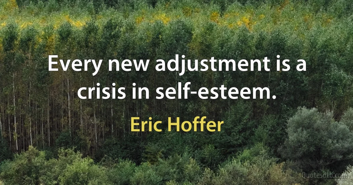 Every new adjustment is a crisis in self-esteem. (Eric Hoffer)