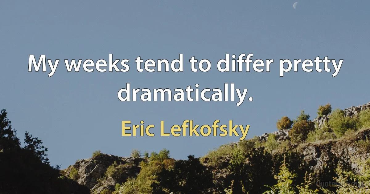 My weeks tend to differ pretty dramatically. (Eric Lefkofsky)