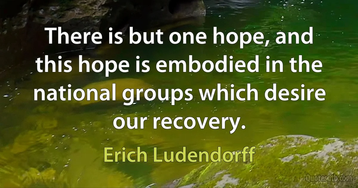 There is but one hope, and this hope is embodied in the national groups which desire our recovery. (Erich Ludendorff)