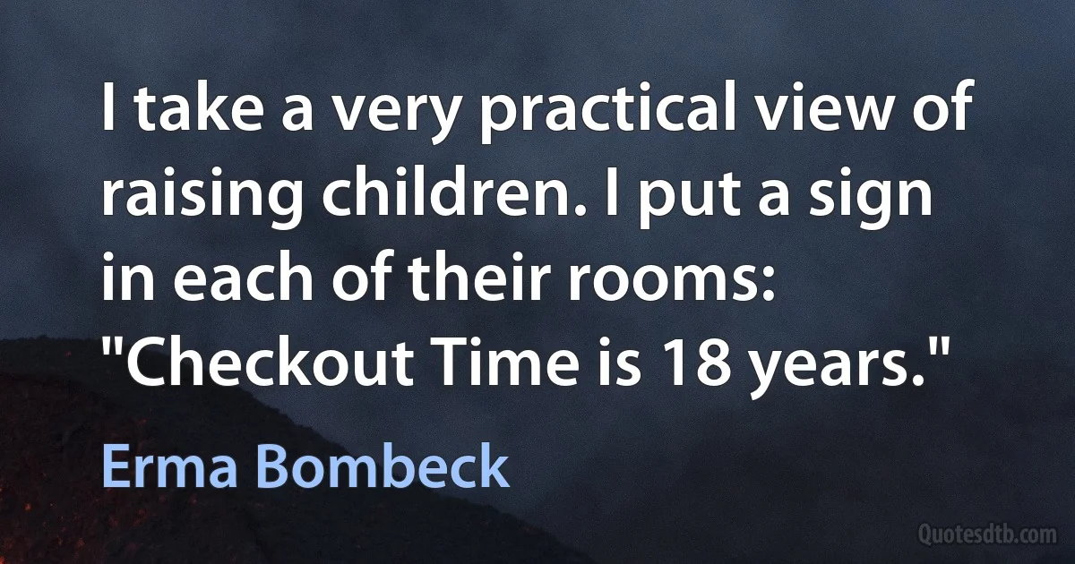 I take a very practical view of raising children. I put a sign in each of their rooms: "Checkout Time is 18 years." (Erma Bombeck)