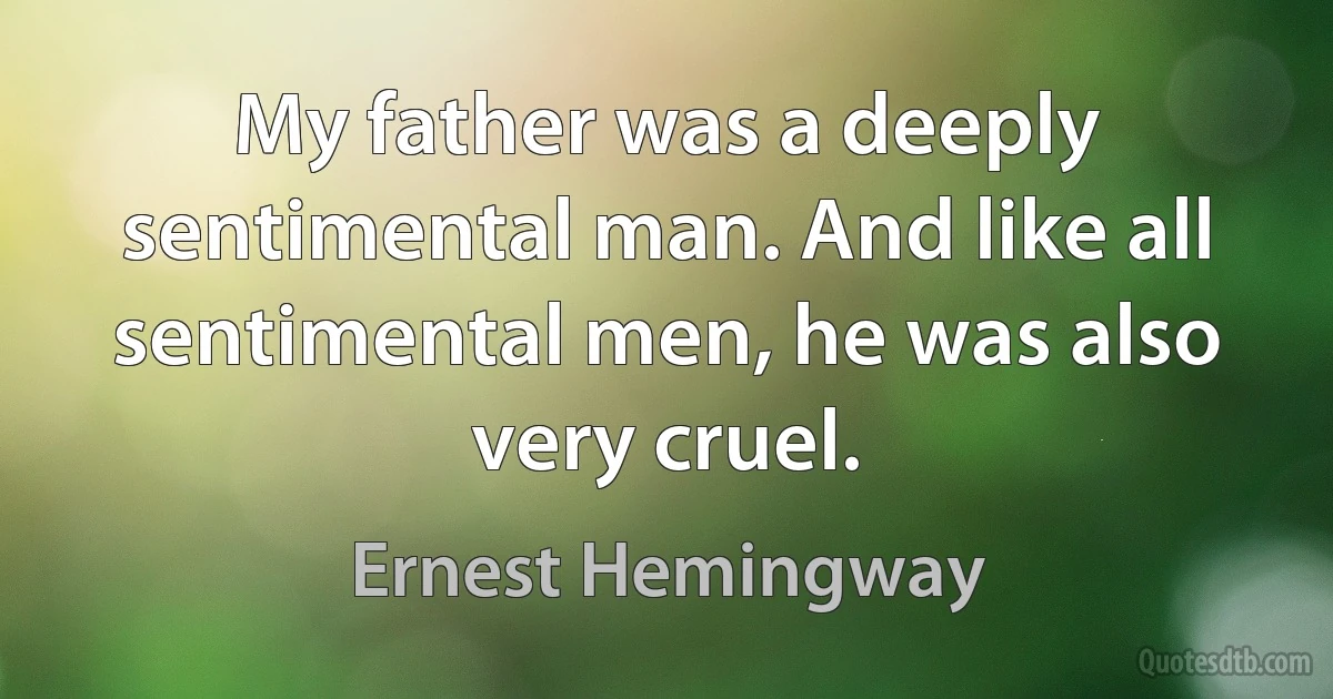 My father was a deeply sentimental man. And like all sentimental men, he was also very cruel. (Ernest Hemingway)