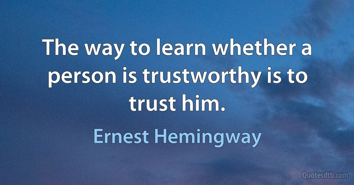 The way to learn whether a person is trustworthy is to trust him. (Ernest Hemingway)