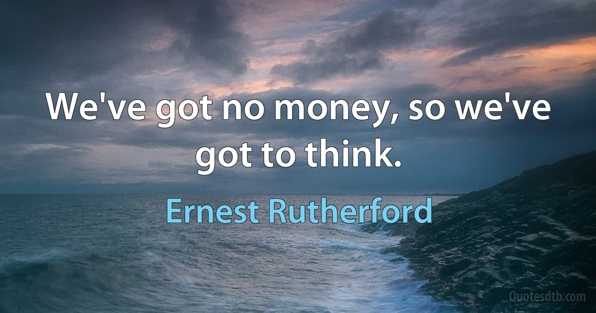 We've got no money, so we've got to think. (Ernest Rutherford)