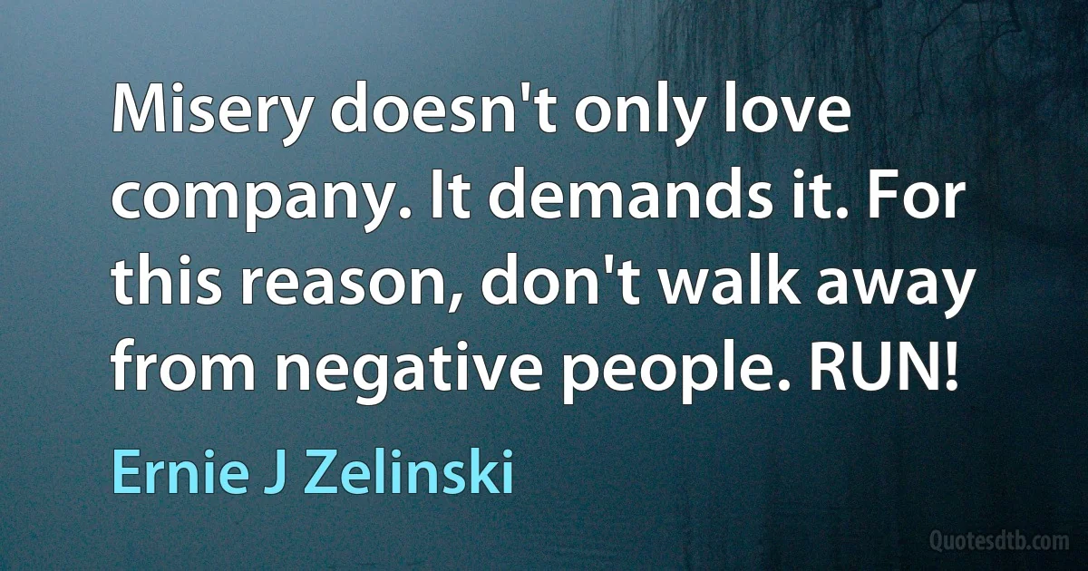 Misery doesn't only love company. It demands it. For this reason, don't walk away from negative people. RUN! (Ernie J Zelinski)