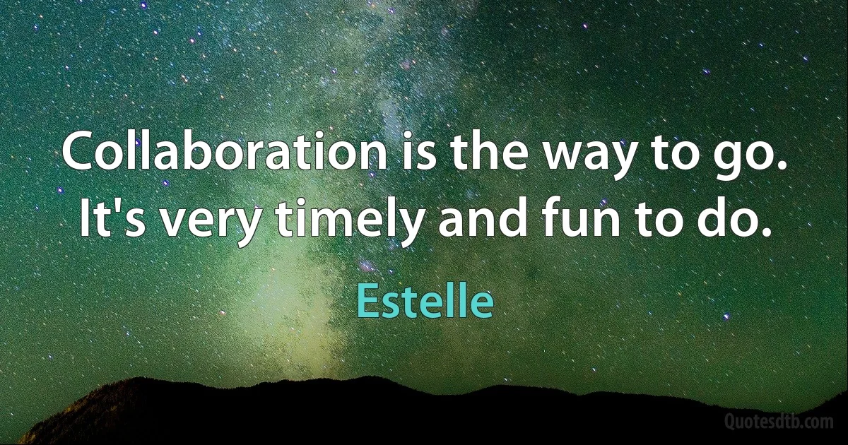 Collaboration is the way to go. It's very timely and fun to do. (Estelle)