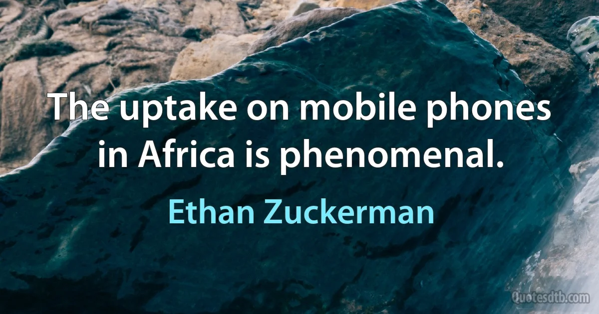 The uptake on mobile phones in Africa is phenomenal. (Ethan Zuckerman)