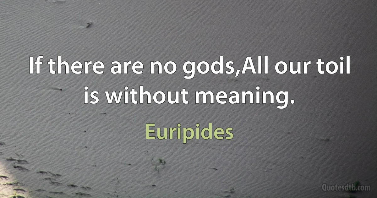 If there are no gods,All our toil is without meaning. (Euripides)