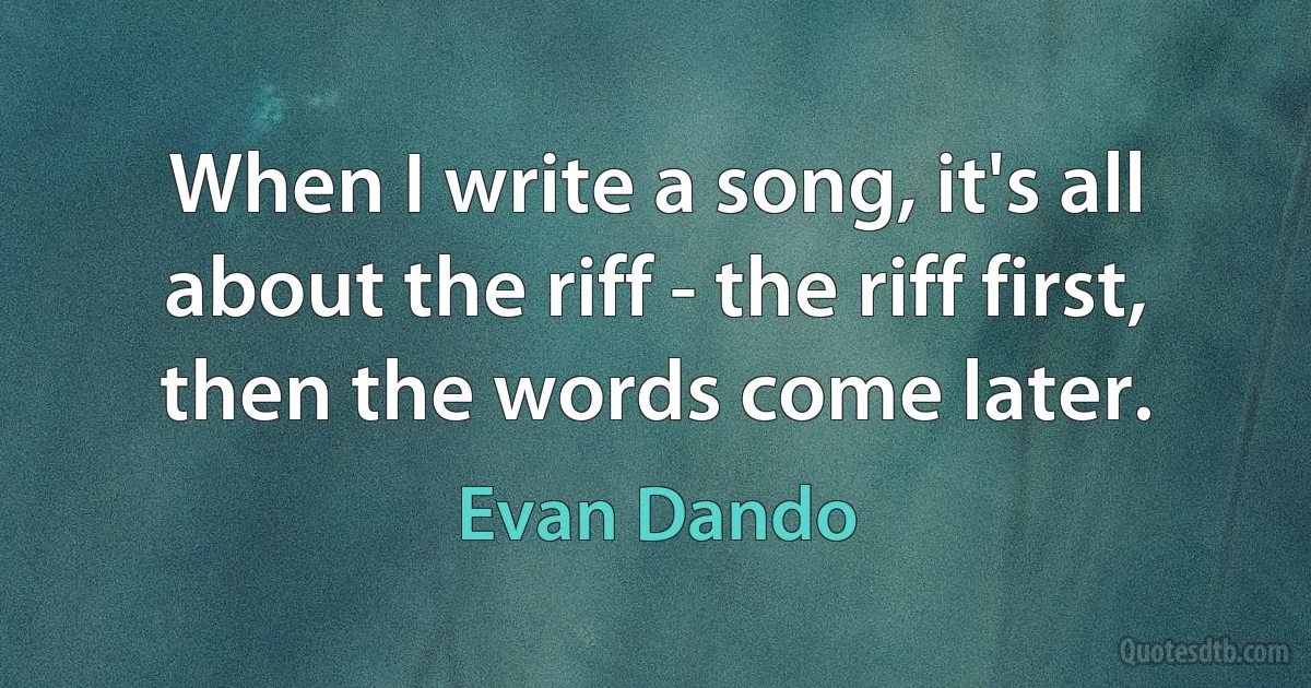 When I write a song, it's all about the riff - the riff first, then the words come later. (Evan Dando)