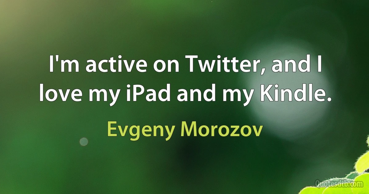 I'm active on Twitter, and I love my iPad and my Kindle. (Evgeny Morozov)