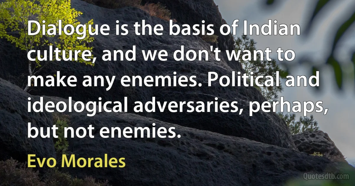 Dialogue is the basis of Indian culture, and we don't want to make any enemies. Political and ideological adversaries, perhaps, but not enemies. (Evo Morales)