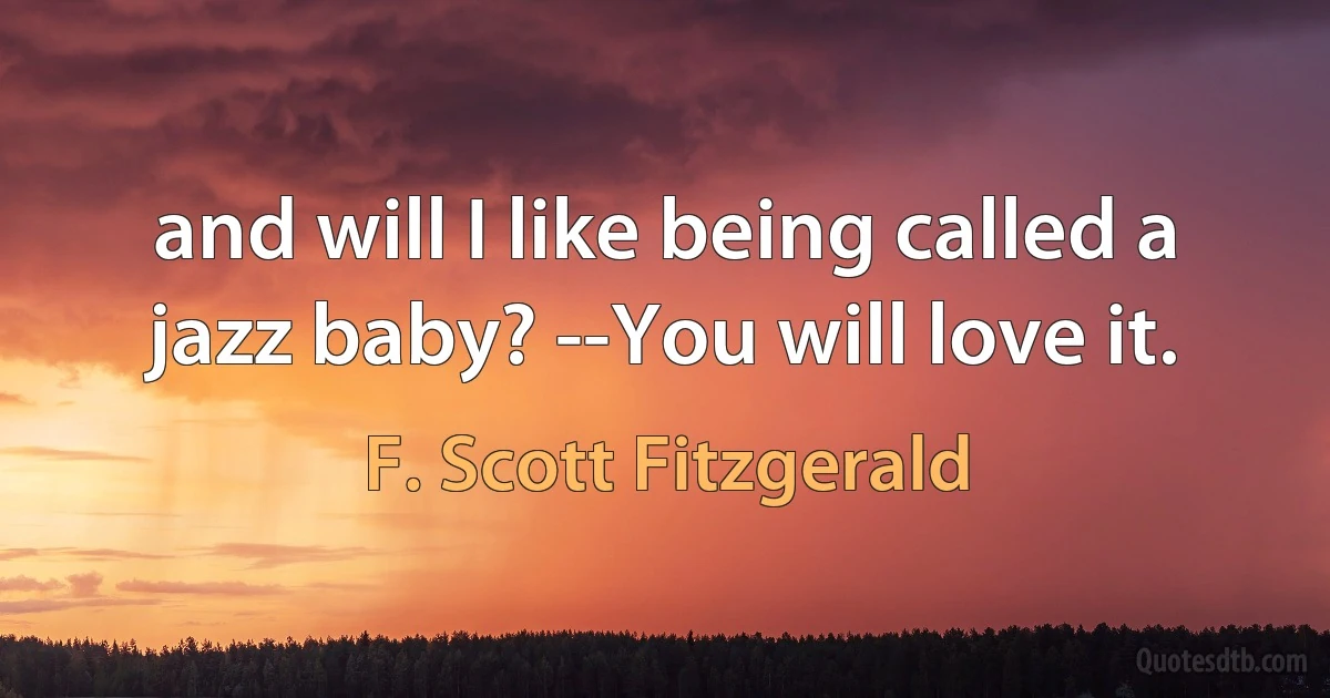 and will I like being called a jazz baby? --You will love it. (F. Scott Fitzgerald)