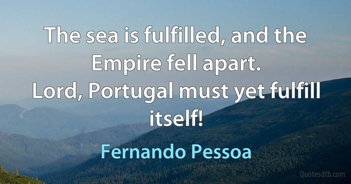 The sea is fulfilled, and the Empire fell apart.
Lord, Portugal must yet fulfill itself! (Fernando Pessoa)