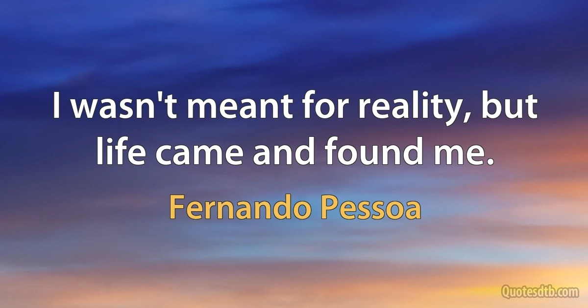 I wasn't meant for reality, but life came and found me. (Fernando Pessoa)