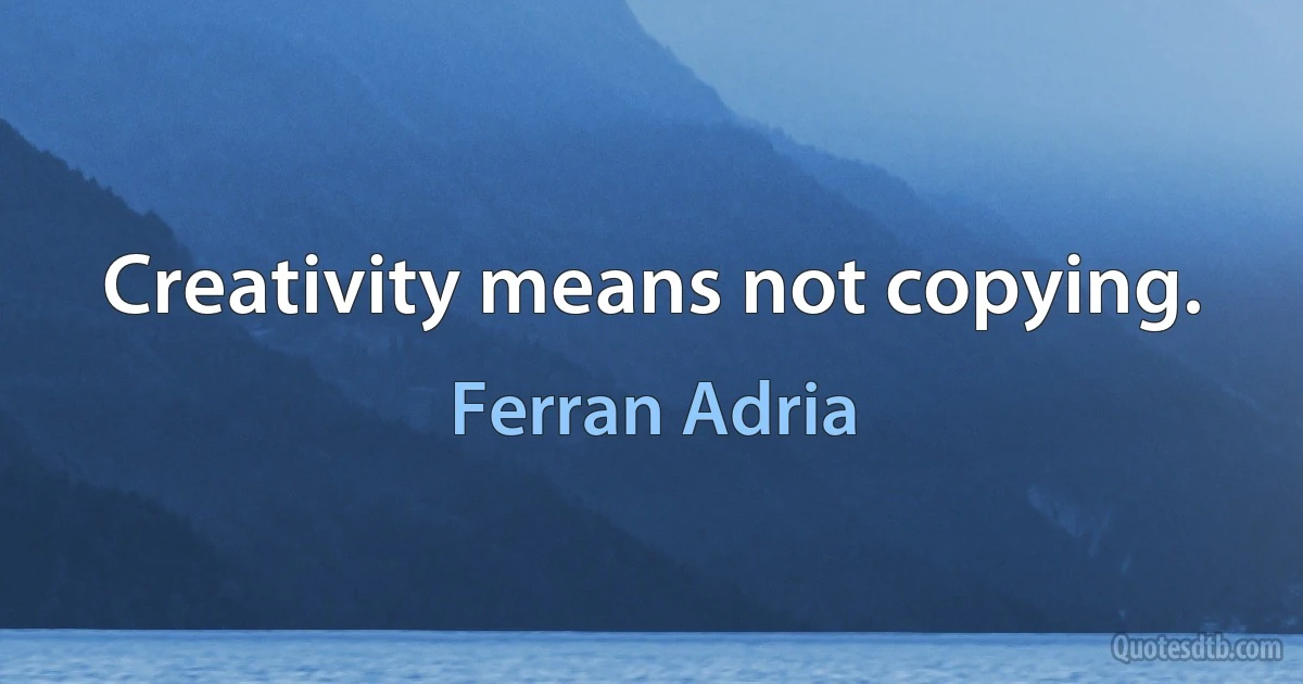 Creativity means not copying. (Ferran Adria)