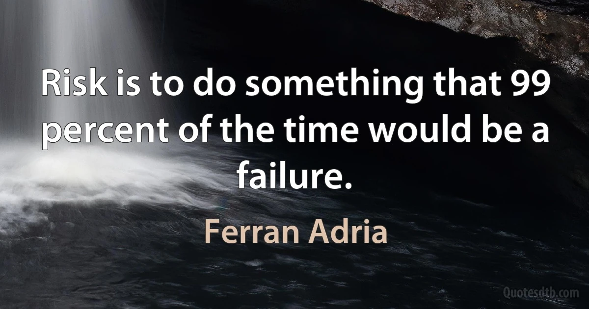 Risk is to do something that 99 percent of the time would be a failure. (Ferran Adria)