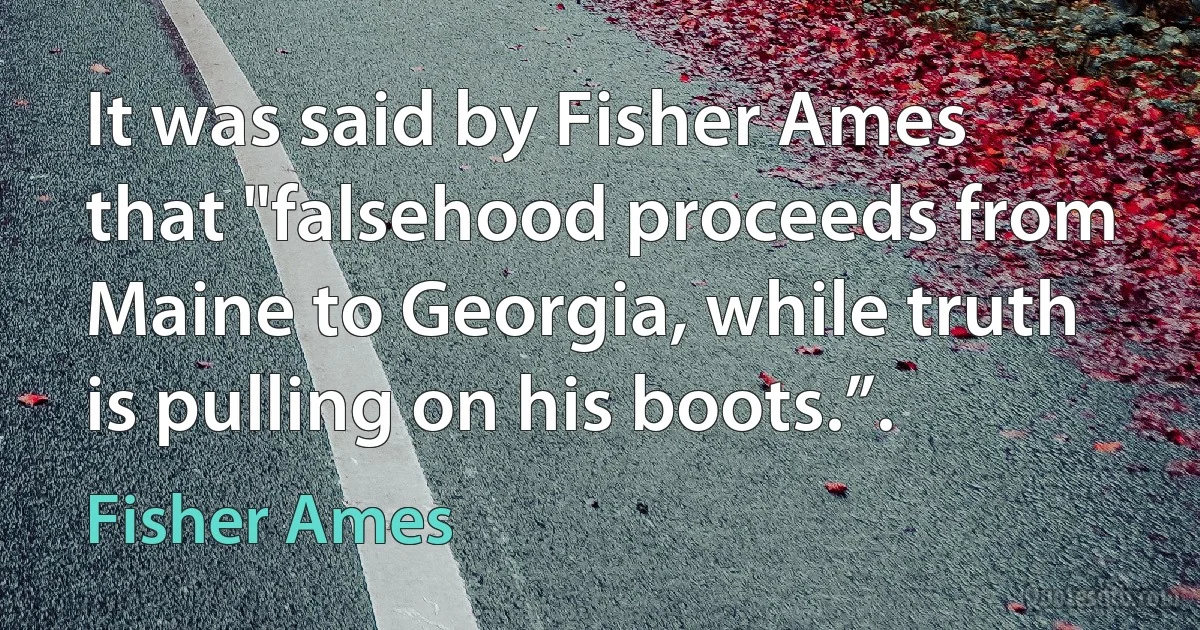 It was said by Fisher Ames that "falsehood proceeds from Maine to Georgia, while truth is pulling on his boots.”. (Fisher Ames)