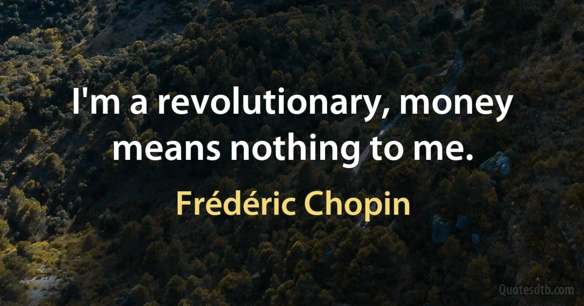 I'm a revolutionary, money means nothing to me. (Frédéric Chopin)