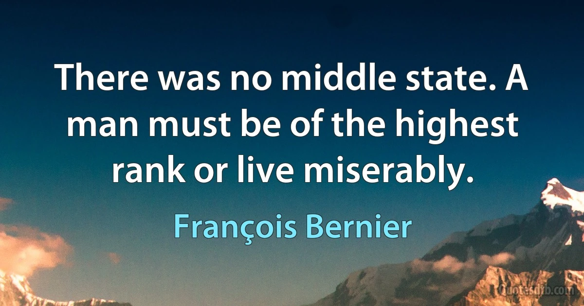 There was no middle state. A man must be of the highest rank or live miserably. (François Bernier)